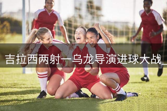 吉拉西两射一乌龙导演进球大战 多特3-2险胜黄潜